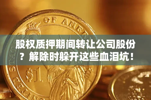 武汉股权质押期间转让公司股份？解除时躲开这些血泪坑！