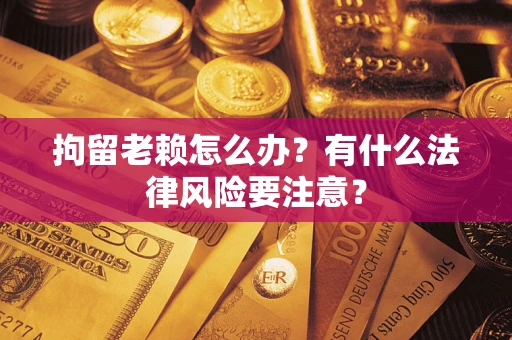 武汉拘留老赖怎么办？有什么法律风险要注意？