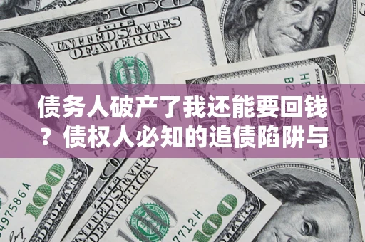 武汉债务人破产了我还能要回钱？债权人必知的追债陷阱与破局之道