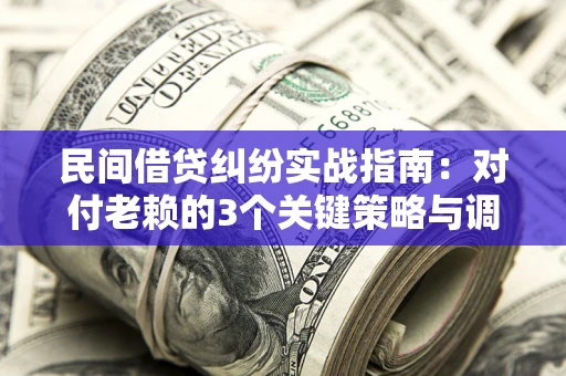 武汉民间借贷纠纷实战指南：对付老赖的3个关键策略与调解盲区解析