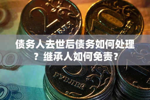 武汉债务人去世后债务如何处理？继承人如何免责？