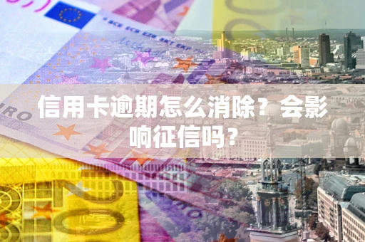 武汉信用卡逾期怎么消除？会影响征信吗？