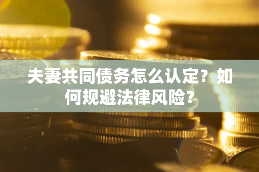 武汉夫妻共同债务怎么认定？如何规避法律风险？