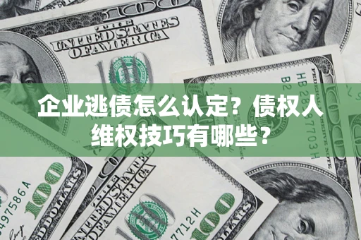 武汉企业逃债怎么认定？债权人维权技巧有哪些？