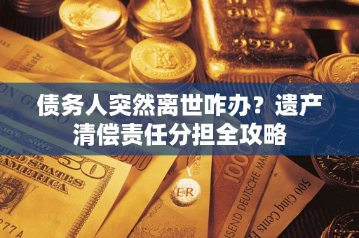 武汉债务人突然离世咋办？遗产清偿责任分担全攻略