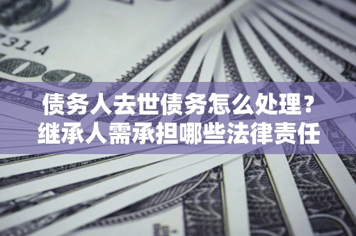 武汉债务人去世债务怎么处理？继承人需承担哪些法律责任？