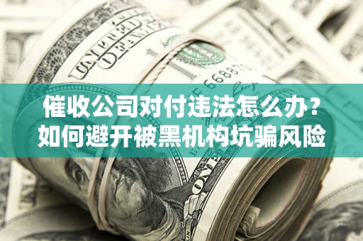 武汉催收公司对付违法怎么办？如何避开被黑机构坑骗风险
