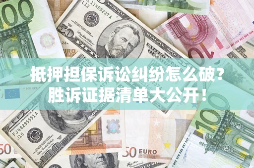 武汉抵押担保诉讼纠纷怎么破？胜诉证据清单大公开！
