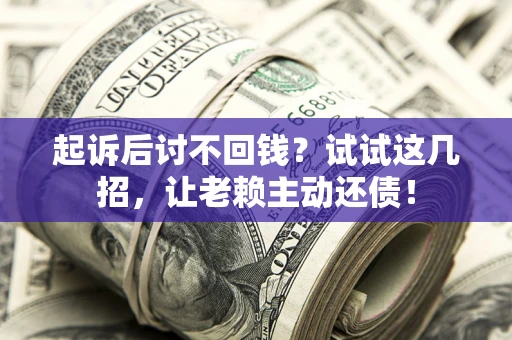 武汉起诉后讨不回钱？试试这几招，让老赖主动还债！