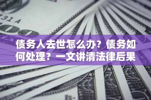武汉债务人去世怎么办？债务如何处理？一文讲清法律后果