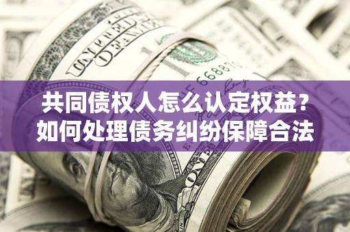 武汉共同债权人怎么认定权益？如何处理债务纠纷保障合法权益？