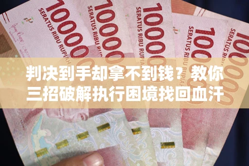 武汉判决到手却拿不到钱？教你三招破解执行困境找回血汗钱
