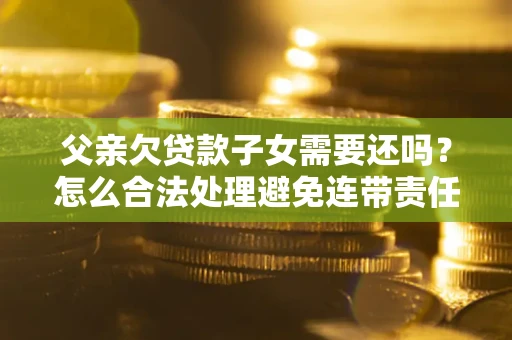 武汉父亲欠贷款子女需要还吗？怎么合法处理避免连带责任？