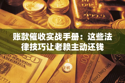 武汉账款催收实战手册：这些法律技巧让老赖主动还钱