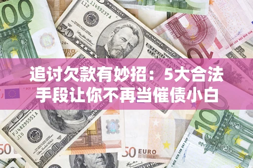 武汉追讨欠款有妙招：5大合法手段让你不再当催债小白