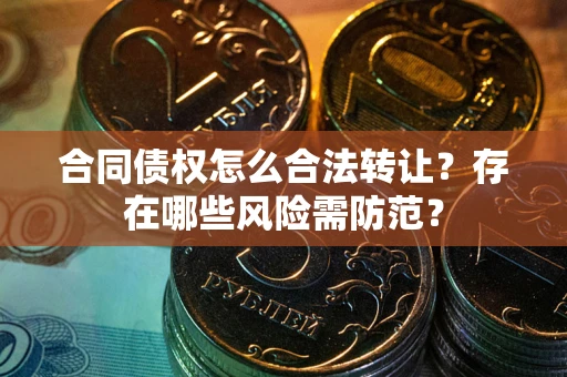 武汉合同债权怎么合法转让？存在哪些风险需防范？