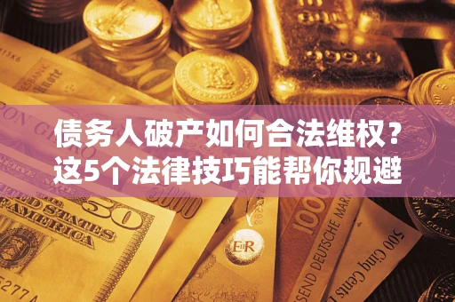 武汉债务人破产如何合法维权？这5个法律技巧能帮你规避风险