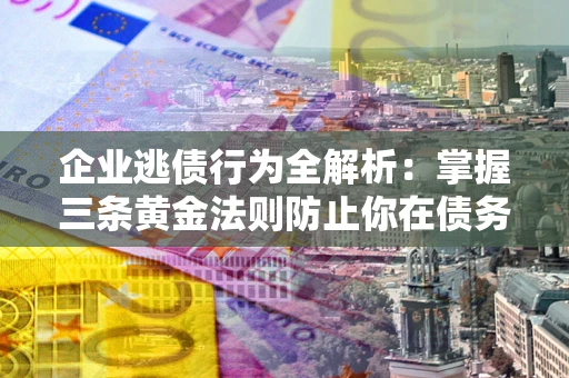 武汉企业逃债行为全解析：掌握三条黄金法则防止你在债务乱局中“踩雷”