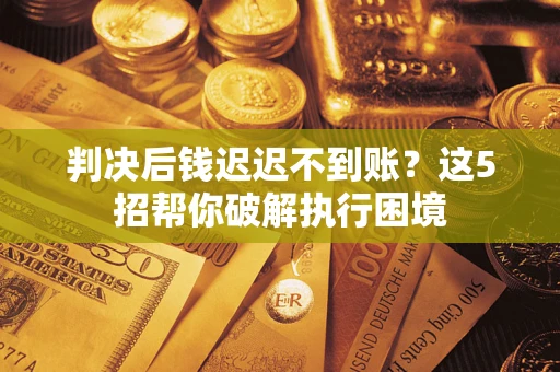 武汉判决后钱迟迟不到账？这5招帮你破解执行困境
