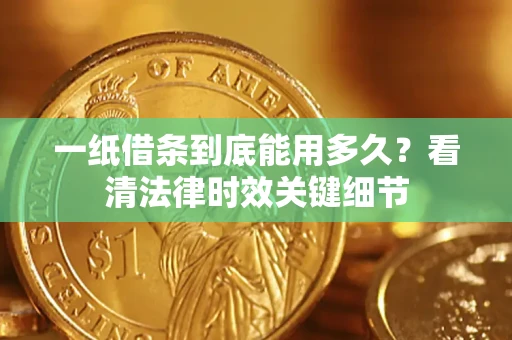武汉一纸借条到底能用多久？看清法律时效关键细节