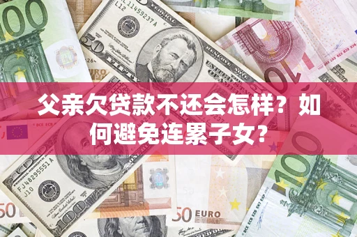 武汉父亲欠贷款不还会怎样？如何避免连累子女？