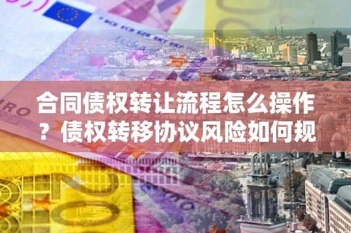 武汉合同债权转让流程怎么操作？债权转移协议风险如何规避？
