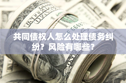武汉共同债权人怎么处理债务纠纷？风险有哪些？