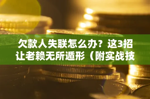 武汉欠款人失联怎么办？这3招让老赖无所遁形（附实战技巧）