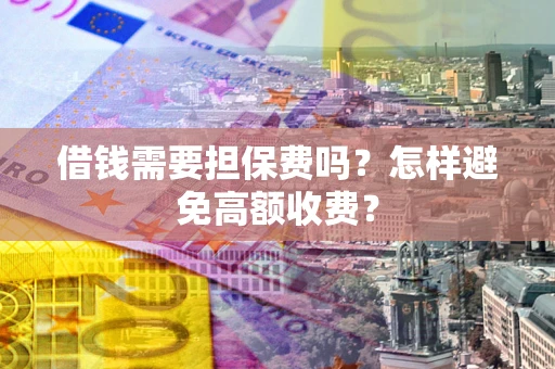 武汉借钱需要担保费吗？怎样避免高额收费？