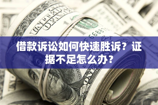 武汉借款诉讼如何快速胜诉？证据不足怎么办？