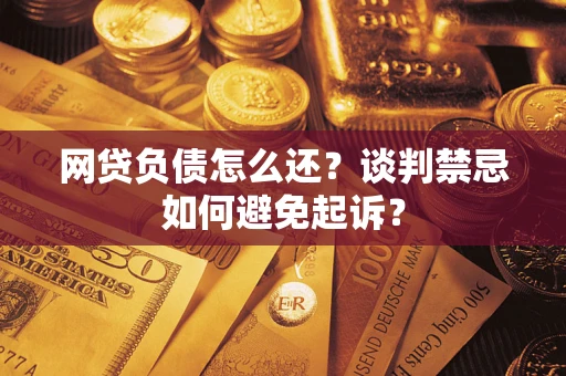 武汉网贷负债怎么还？谈判禁忌如何避免起诉？