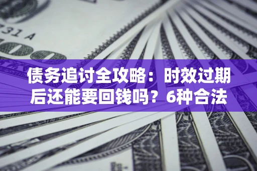 武汉债务追讨全攻略：时效过期后还能要回钱吗？6种合法手段助你维权
