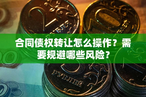 武汉合同债权转让怎么操作？需要规避哪些风险？