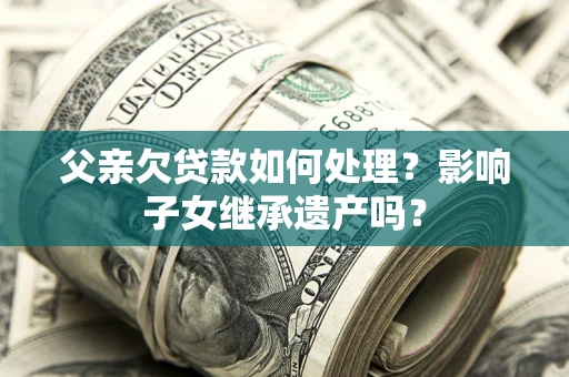 武汉父亲欠贷款如何处理?影响子女继承遗产吗? 武汉父亲欠贷款如何处理?影响子女继承遗产吗?