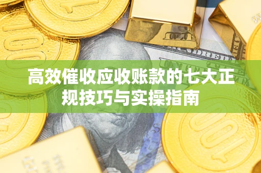 武汉高效催收应收账款的七大正规技巧与实操指南