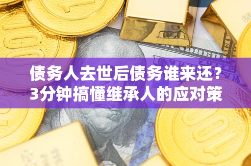 武汉债务人去世后债务谁来还？3分钟搞懂继承人的应对策略