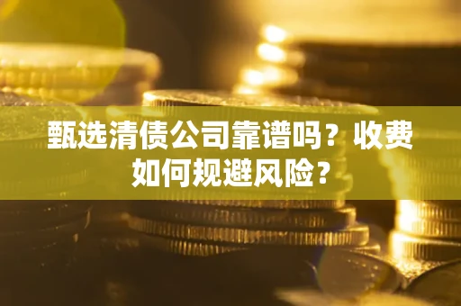 武汉甄选清债公司靠谱吗？收费如何规避风险？