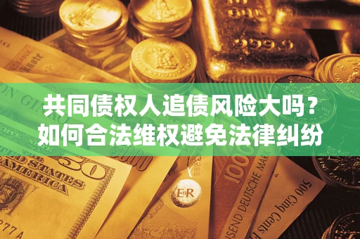 武汉共同债权人追债风险大吗?如何合法维权避免法律纠纷? 武汉共同债权人追债风险大吗?如何合法维权避免法律纠纷?