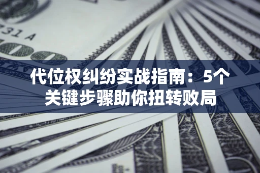 武汉代位权纠纷实战指南：5个关键步骤助你扭转败局