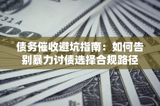 武汉债务催收避坑指南：如何告别暴力讨债选择合规路径
