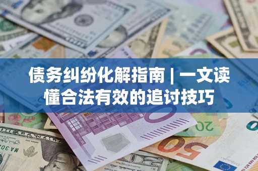 武汉债务纠纷化解指南 | 一文读懂合法有效的追讨技巧