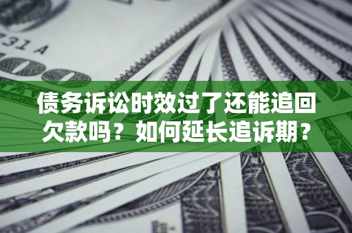 武汉债务诉讼时效过了还能追回欠款吗？如何延长追诉期？