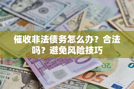 武汉催收非法债务怎么办？合法吗？避免风险技巧