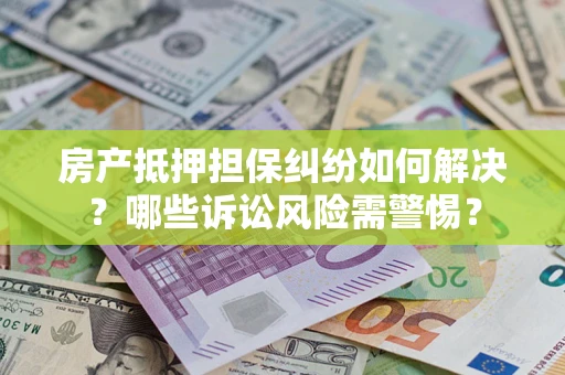 武汉房产抵押担保纠纷如何解决？哪些诉讼风险需警惕？