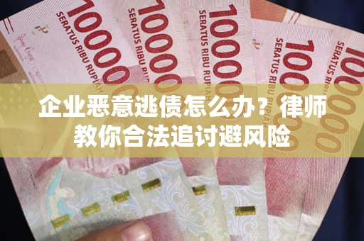 武汉企业恶意逃债怎么办？律师教你合法追讨避风险