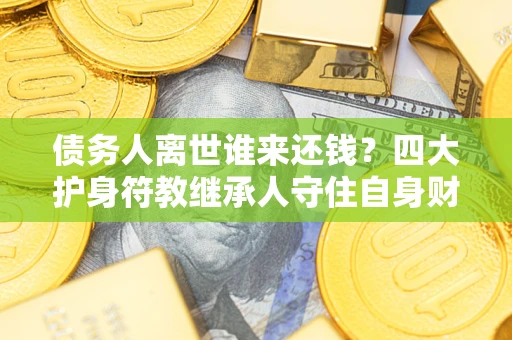 武汉债务人离世谁来还钱？四大护身符教继承人守住自身财产
