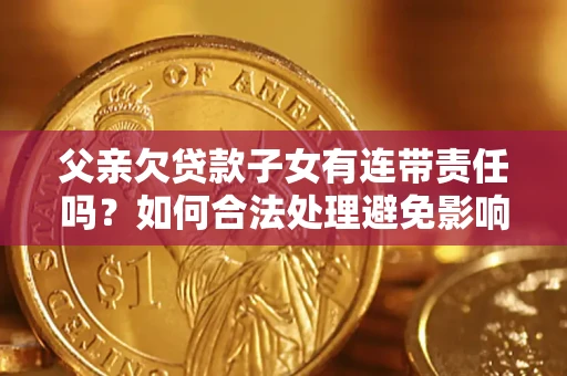武汉父亲欠贷款子女有连带责任吗？如何合法处理避免影响？