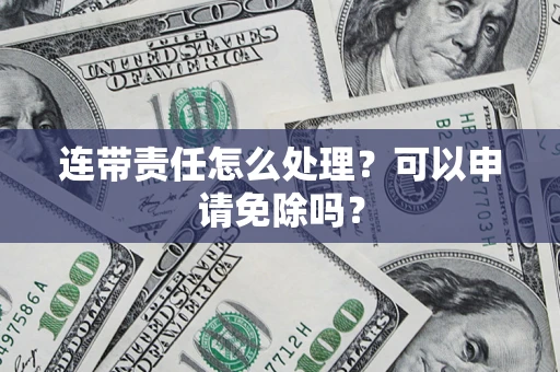 武汉连带责任怎么处理？可以申请免除吗？