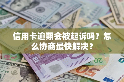 武汉信用卡逾期会被起诉吗？怎么协商最快解决？
