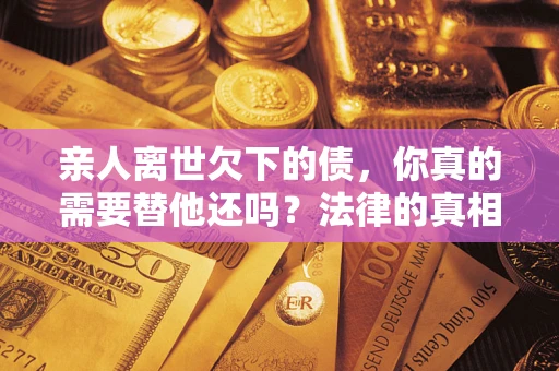 武汉亲人离世欠下的债，你真的需要替他还吗？法律的真相或许与你想的不一样